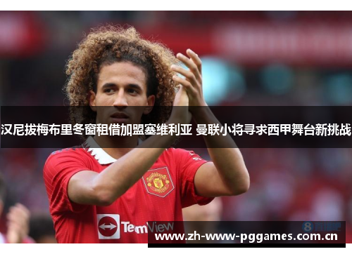 汉尼拔梅布里冬窗租借加盟塞维利亚 曼联小将寻求西甲舞台新挑战